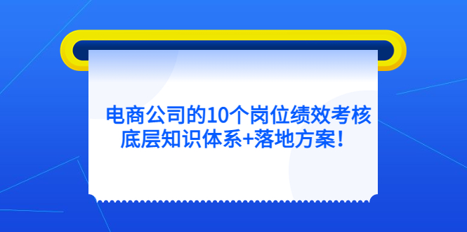 电商公司的10个岗位绩效考核的底层知识体系+落地方案汇创项目库-网创项目资源站-副业项目-创业项目-搞钱项目汇创项目库