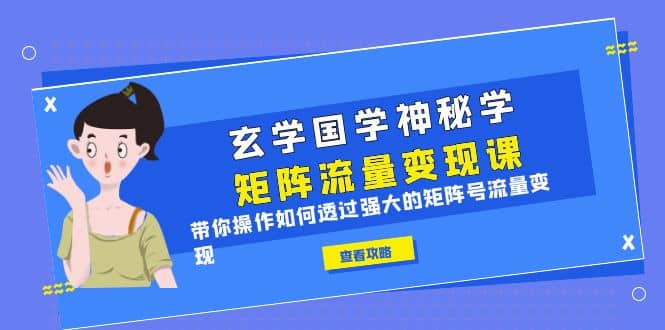 玄学国学神秘学矩阵·流量变现课，带你操作如何透过强大的矩阵号流量变现汇创项目库-网创项目资源站-副业项目-创业项目-搞钱项目汇创项目库