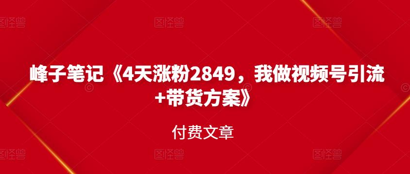 峰子笔记《4天涨粉2849，我做视频号引流+带货方案》付费文章汇创项目库-网创项目资源站-副业项目-创业项目-搞钱项目汇创项目库