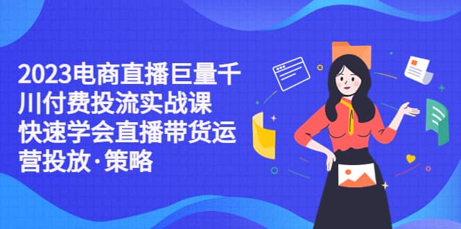 2023电商直播巨量千川付费投流实战课，快速学会直播带货运营投放·策略汇创项目库-网创项目资源站-副业项目-创业项目-搞钱项目汇创项目库