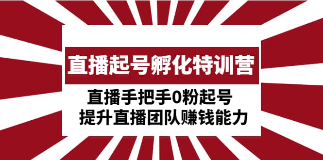 直播起号孵化特训营：直播手把手0粉起号 提升直播团队赚钱能力汇创项目库-网创项目资源站-副业项目-创业项目-搞钱项目汇创项目库
