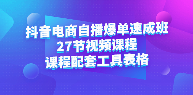 抖音电商自播爆单速成班：27节视频课程+课程配套工具表格汇创项目库-网创项目资源站-副业项目-创业项目-搞钱项目汇创项目库