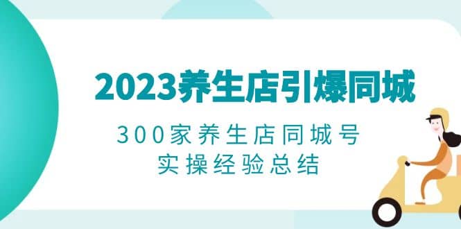 2023养生店·引爆同城，300家养生店同城号实操经验总结汇创项目库-网创项目资源站-副业项目-创业项目-搞钱项目汇创项目库