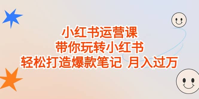 小红书运营课，带你玩转小红书，轻松打造爆款笔记 月入过万汇创项目库-网创项目资源站-副业项目-创业项目-搞钱项目汇创项目库
