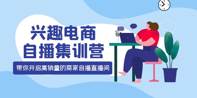 兴趣电商自播集训营：三大核心能力 12种玩法 提高销量，核心落地实操汇创项目库-网创项目资源站-副业项目-创业项目-搞钱项目汇创项目库