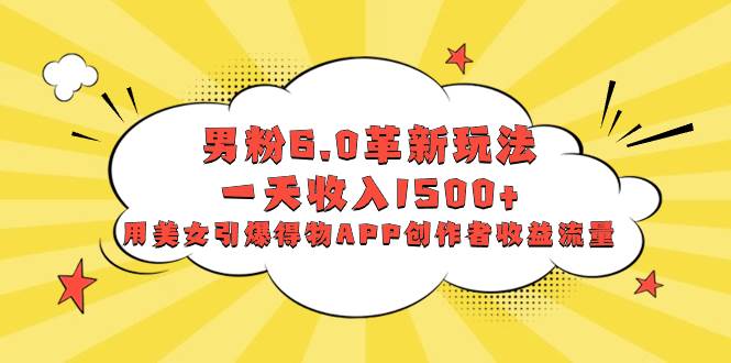 男粉6.0革新玩法，一天收入1500+，用美女引爆得物APP创作者收益流量汇创项目库-网创项目资源站-副业项目-创业项目-搞钱项目汇创项目库