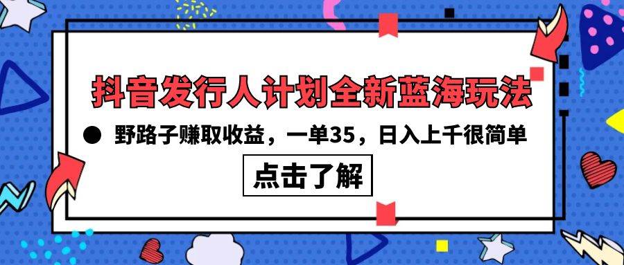 抖音发行人计划全新蓝海玩法，野路子赚取收益，一单35，日入上千很简单!汇创项目库-网创项目资源站-副业项目-创业项目-搞钱项目汇创项目库