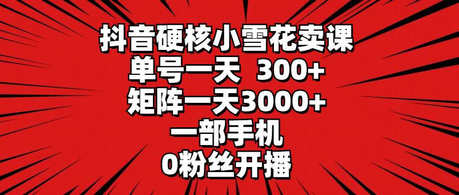抖音硬核小雪花卖课，单号一天300+，矩阵一天3000+，一部手机0粉丝开播汇创项目库-网创项目资源站-副业项目-创业项目-搞钱项目汇创项目库