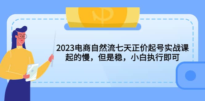 2023电商自然流七天正价起号实战课：起的慢，但是稳，小白执行即可汇创项目库-网创项目资源站-副业项目-创业项目-搞钱项目汇创项目库