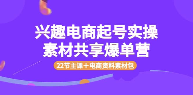 兴趣电商起号实操素材共享爆单营（22节主课＋电商资料素材包）汇创项目库-网创项目资源站-副业项目-创业项目-搞钱项目汇创项目库