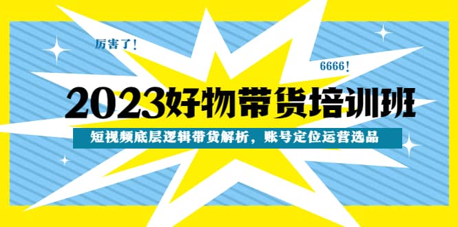 2023好物带货培训班：短视频底层逻辑带货解析，账号定位运营选品汇创项目库-网创项目资源站-副业项目-创业项目-搞钱项目汇创项目库