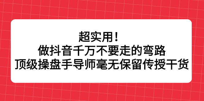 超实用！做抖音千万不要走的弯路，顶级操盘手导师毫无保留传授干货汇创项目库-网创项目资源站-副业项目-创业项目-搞钱项目汇创项目库