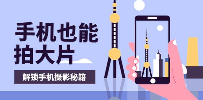 手机拍摄课：如何用手机拍出专业级短视频，一图胜千言，视频胜千图汇创项目库-网创项目资源站-副业项目-创业项目-搞钱项目汇创项目库