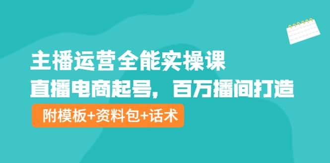 主播运营全能实操课：直播电商起号，百万播间打造（附模板+资料包+话术）汇创项目库-网创项目资源站-副业项目-创业项目-搞钱项目汇创项目库