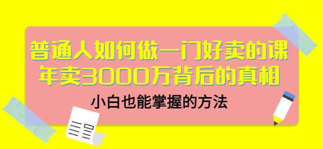 普通人如何做一门好卖的课：年卖3000万背后的真相，小白也能掌握的方法！汇创项目库-网创项目资源站-副业项目-创业项目-搞钱项目汇创项目库
