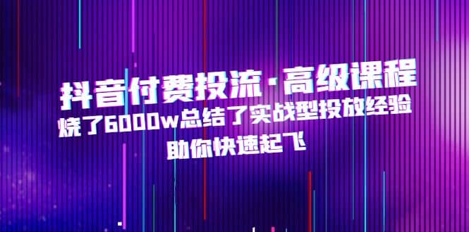 抖音付费投流·高级课程，烧了6000w总结了实战型投放经验，助你快速起飞汇创项目库-网创项目资源站-副业项目-创业项目-搞钱项目汇创项目库
