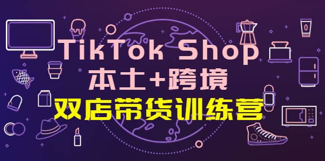 TikTok Shop本土+跨境 双店带货训练营（第十五期）全球好物买卖 一店卖全球汇创项目库-网创项目资源站-副业项目-创业项目-搞钱项目汇创项目库