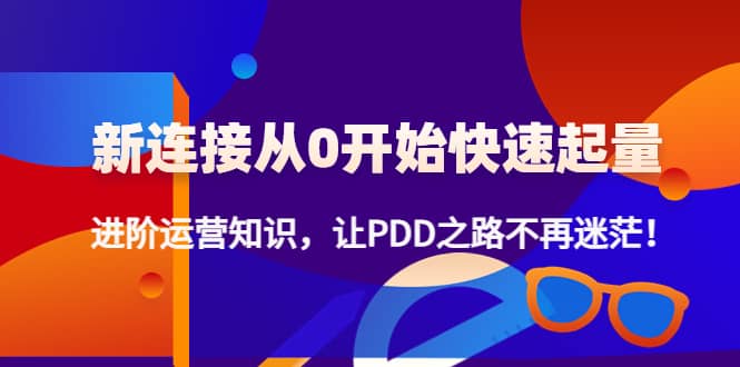 新连接从0开始快速起量：进阶运营知识，让PDD之路不再迷茫汇创项目库-网创项目资源站-副业项目-创业项目-搞钱项目汇创项目库