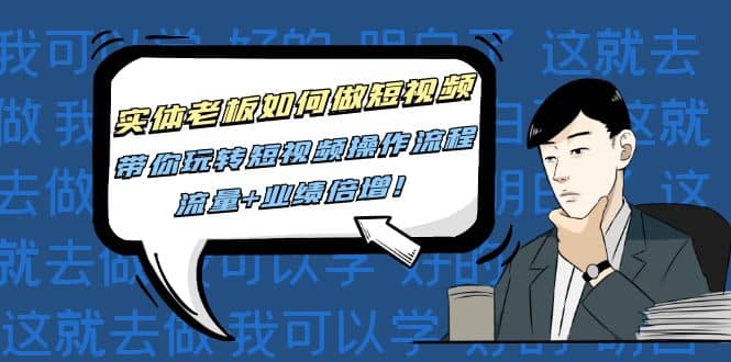 实体老板如何做短视频：带你玩转短视频全套操作流程，流量+业绩倍增汇创项目库-网创项目资源站-副业项目-创业项目-搞钱项目汇创项目库