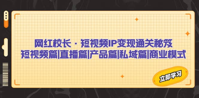 网红校长·短视频IP变现通关秘笈：短视频篇+直播篇+产品篇+私域篇+商业模式汇创项目库-网创项目资源站-副业项目-创业项目-搞钱项目汇创项目库
