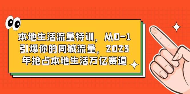 本地生活流量特训，从0-1引爆你的同城流量，2023年抢占本地生活万亿赛道汇创项目库-网创项目资源站-副业项目-创业项目-搞钱项目汇创项目库