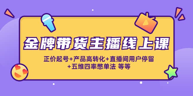 金牌带货主播线上课：正价起号+产品高转化+直播间用户停留+五维四率憋单法汇创项目库-网创项目资源站-副业项目-创业项目-搞钱项目汇创项目库