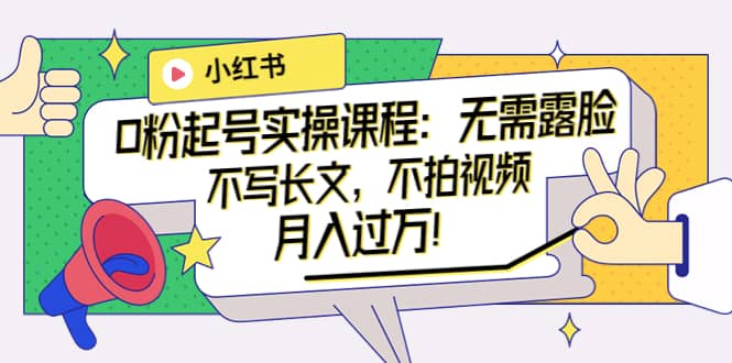 小红书0粉起号实操课程：无需露脸，不写长文，不拍视频月入过万！汇创项目库-网创项目资源站-副业项目-创业项目-搞钱项目汇创项目库
