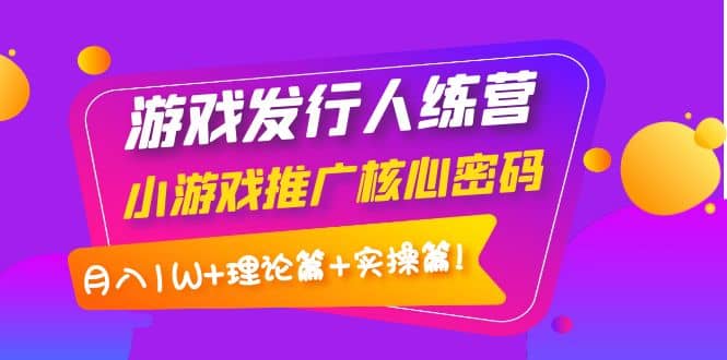 游戏发行人训练营：小游戏推广核心密码，理论篇+实操篇汇创项目库-网创项目资源站-副业项目-创业项目-搞钱项目汇创项目库