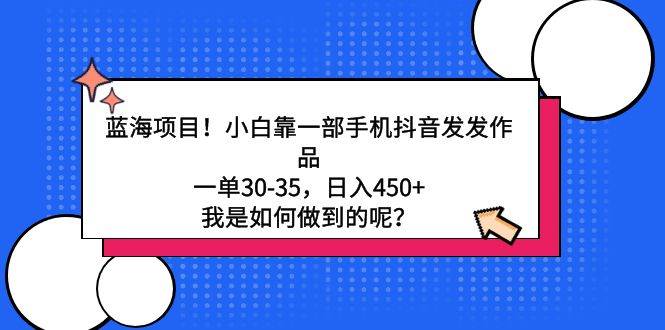 蓝海项目！小白靠一部手机抖音发发作品，一单30-35，日入450+，我是如何…汇创项目库-网创项目资源站-副业项目-创业项目-搞钱项目汇创项目库