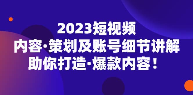 2023短视频内容·策划及账号细节讲解，助你打造·爆款内容汇创项目库-网创项目资源站-副业项目-创业项目-搞钱项目汇创项目库