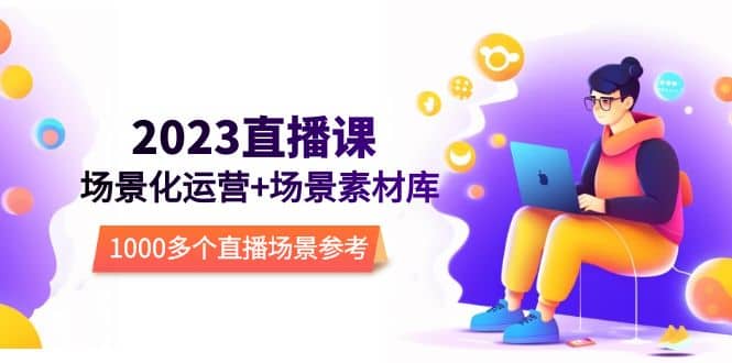 2023直播-场景化运营+场景素材库，1000多个直播场景参考！汇创项目库-网创项目资源站-副业项目-创业项目-搞钱项目汇创项目库