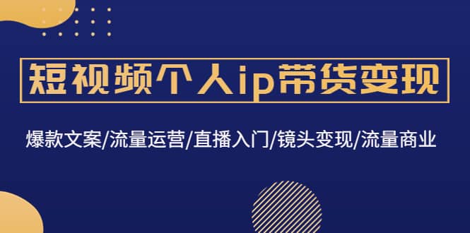 短视频个人ip带货变现：爆款文案/流量运营/直播入门/镜头变现/流量商业汇创项目库-网创项目资源站-副业项目-创业项目-搞钱项目汇创项目库