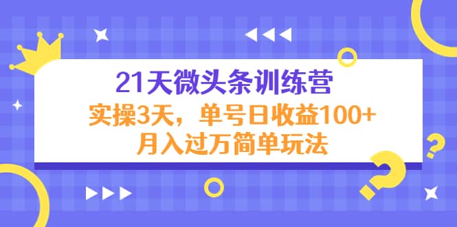 21天微头条训练营，实操3天简单玩法汇创项目库-网创项目资源站-副业项目-创业项目-搞钱项目汇创项目库