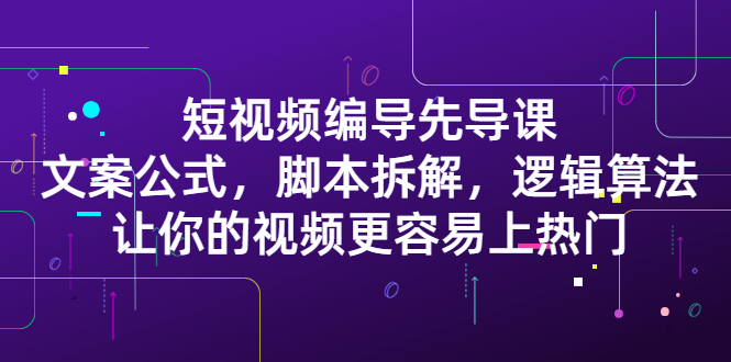 短视频编导先导课：​文案公式，脚本拆解，逻辑算法，让你的视频更容易上热门汇创项目库-网创项目资源站-副业项目-创业项目-搞钱项目汇创项目库