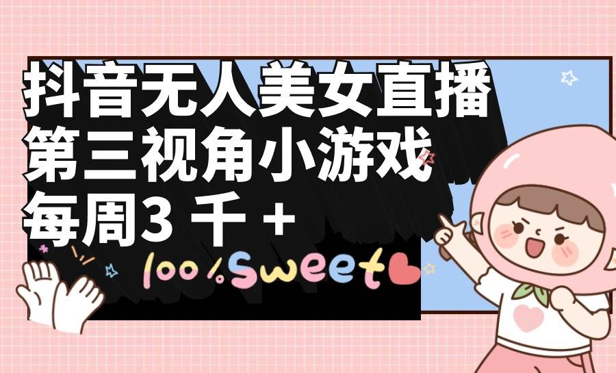 抖音无人美女直播，第三视角小游戏，每周收益3000+汇创项目库-网创项目资源站-副业项目-创业项目-搞钱项目汇创项目库