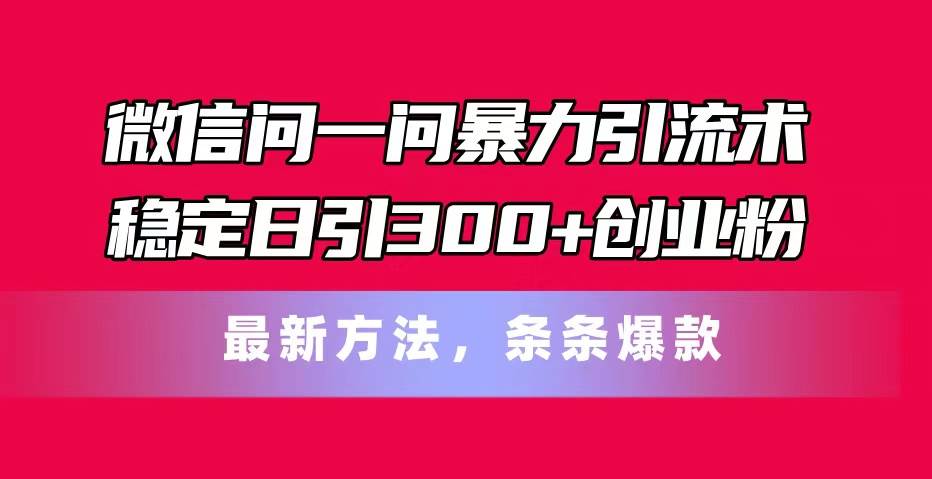 微信问一问暴力引流术，稳定日引300+创业粉，最新方法，条条爆款汇创项目库-网创项目资源站-副业项目-创业项目-搞钱项目汇创项目库
