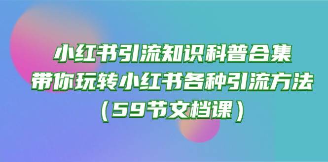小红书引流知识科普合集，带你玩转小红书各种引流方法（59节文档课）汇创项目库-网创项目资源站-副业项目-创业项目-搞钱项目汇创项目库