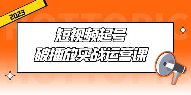 短视频起号·破播放实战运营课，用通俗易懂大白话带你玩转短视频汇创项目库-网创项目资源站-副业项目-创业项目-搞钱项目汇创项目库