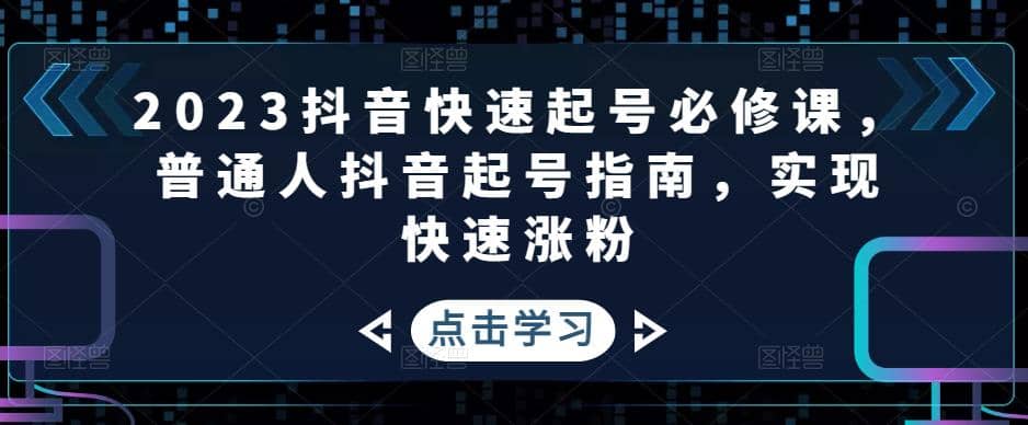2023抖音快速起号必修课，普通人抖音起号指南，实现快速涨粉汇创项目库-网创项目资源站-副业项目-创业项目-搞钱项目汇创项目库