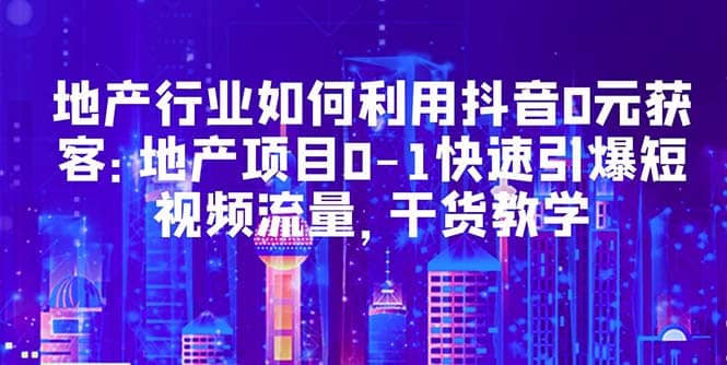 地产行业如何利用抖音0元获客：地产项目0-1快速引爆短视频流量，干货教学汇创项目库-网创项目资源站-副业项目-创业项目-搞钱项目汇创项目库