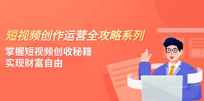 短视频创作运营-全攻略系列，掌握短视频创收秘籍，实现财富自由（4节课）汇创项目库-网创项目资源站-副业项目-创业项目-搞钱项目汇创项目库