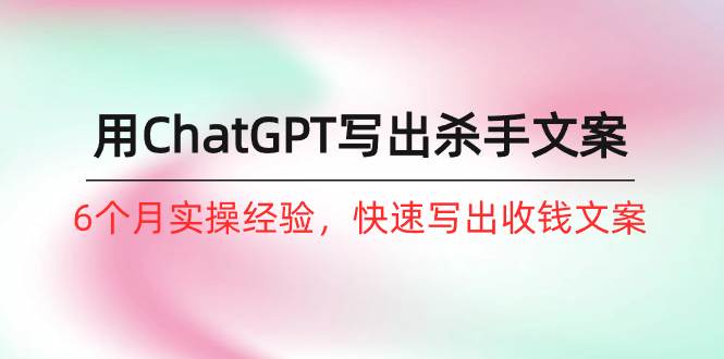 如何用ChatGPT-写出杀手文案，6个月实战经验，快速写出收钱文案（8节课）汇创项目库-网创项目资源站-副业项目-创业项目-搞钱项目汇创项目库
