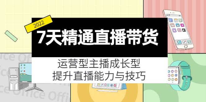 7天精通直播带货，运营型主播成长型，提升直播能力与技巧（19节课）汇创项目库-网创项目资源站-副业项目-创业项目-搞钱项目汇创项目库