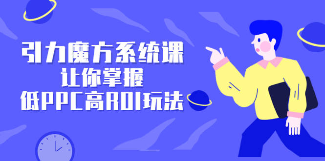 引力魔方系统课，让你掌握低PPC高ROI玩法，价值299元汇创项目库-网创项目资源站-副业项目-创业项目-搞钱项目汇创项目库