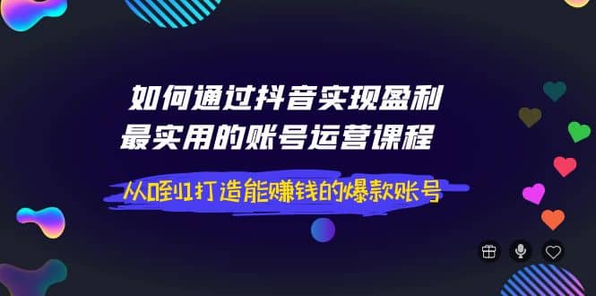 如何通过抖音实现盈利，最实用的账号运营课程 从0到1打造能赚钱的爆款账号汇创项目库-网创项目资源站-副业项目-创业项目-搞钱项目汇创项目库