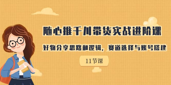 随心推千川带货实战进阶课，好物分享思路和逻辑，赛道选择与账号搭建汇创项目库-网创项目资源站-副业项目-创业项目-搞钱项目汇创项目库