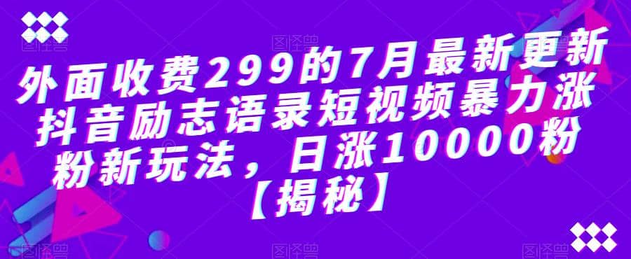 外面收费299的7月最新更新抖音励志语录短视频暴力涨粉新玩法，日涨10000粉【揭秘】汇创项目库-网创项目资源站-副业项目-创业项目-搞钱项目汇创项目库
