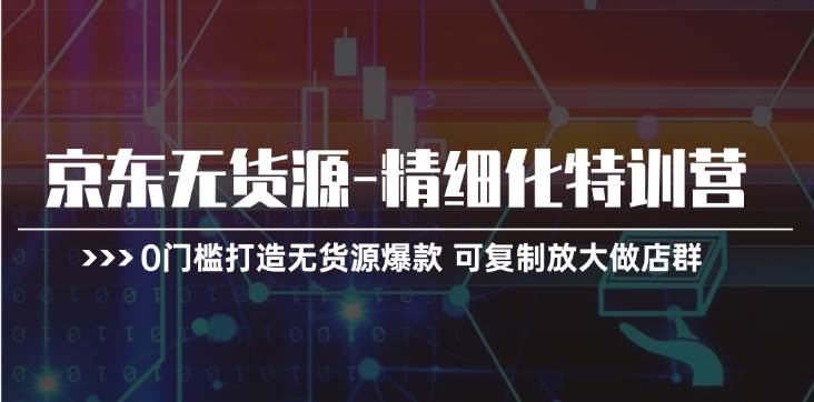京东无货源-精细化特训营，0门槛打造无货源爆款 可复制放大做店群汇创项目库-网创项目资源站-副业项目-创业项目-搞钱项目汇创项目库