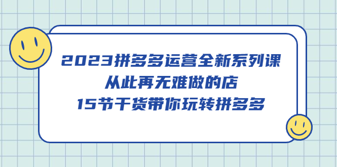 2023拼多多运营全新系列课，从此再无难做的店，15节干货带你玩转拼多多汇创项目库-网创项目资源站-副业项目-创业项目-搞钱项目汇创项目库