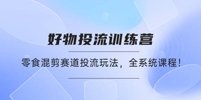 好物推广投流训练营：零食混剪赛道投流玩法，全系统课程汇创项目库-网创项目资源站-副业项目-创业项目-搞钱项目汇创项目库